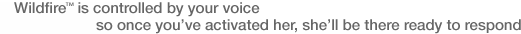 Wildfire� is controlled by your voice so once you've activated her, she'll ve there ready to respond